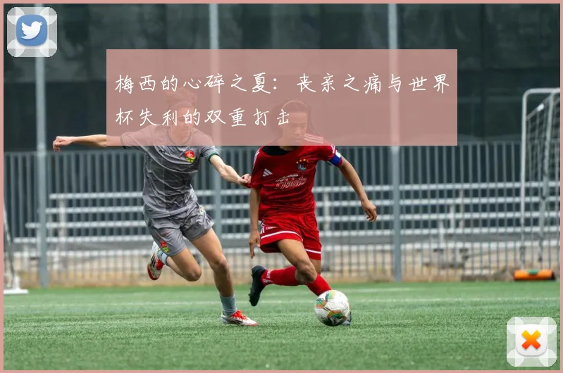 梅西的心碎之夏：丧亲之痛与世界杯失利的双重打击