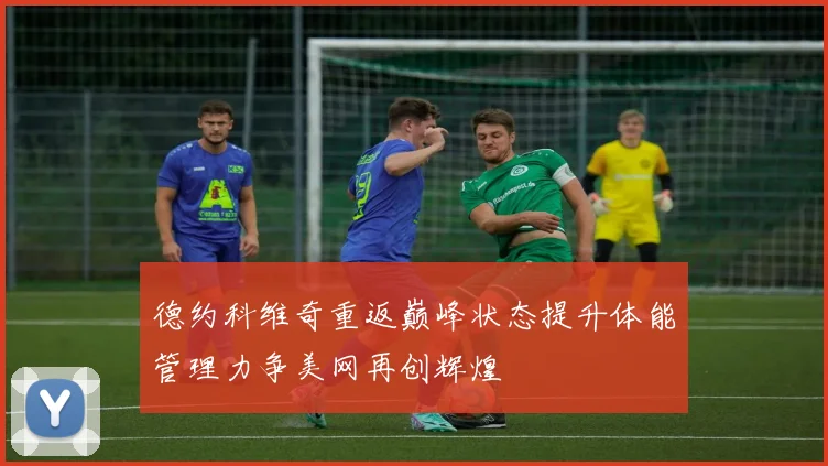 德约科维奇重返巅峰状态提升体能管理力争美网再创辉煌