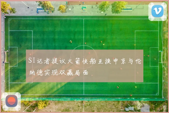 SI记者提议火箭快船互换申京与伦纳德实现双赢局面