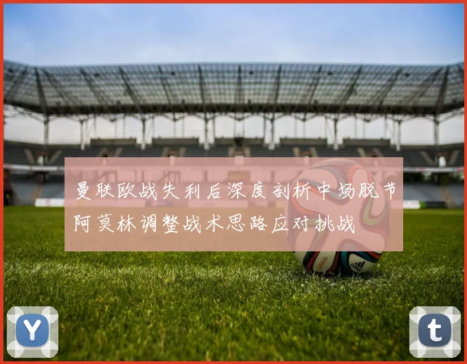 曼联欧战失利后深度剖析中场脱节阿莫林调整战术思路应对挑战