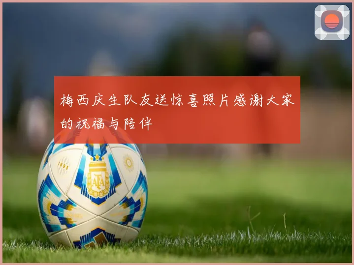 梅西庆生队友送惊喜照片感谢大家的祝福与陪伴
