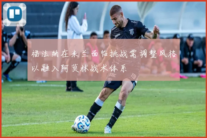 福法纳在米兰面临挑战需调整风格以融入阿莫林战术体系