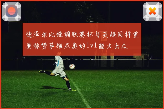 德泽尔比强调联赛杯与英超同样重要称赞萨维尼奥的1v1能力出众
